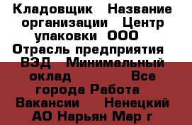 Кладовщик › Название организации ­ Центр упаковки, ООО › Отрасль предприятия ­ ВЭД › Минимальный оклад ­ 19 000 - Все города Работа » Вакансии   . Ненецкий АО,Нарьян-Мар г.